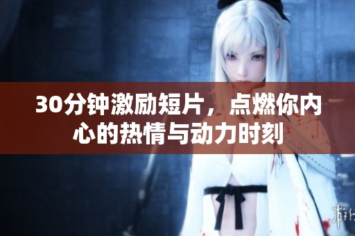 30分钟激励短片，点燃你内心的热情与动力时刻
