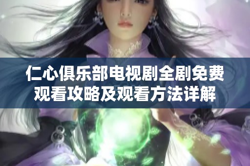 仁心俱乐部电视剧全剧免费观看攻略及观看方法详解