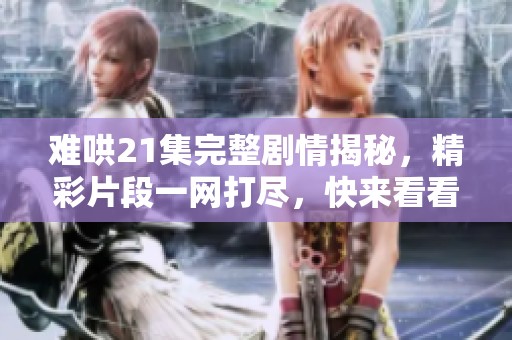 难哄21集完整剧情揭秘，精彩片段一网打尽，快来看看吧