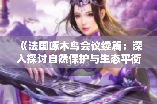 《法国啄木鸟会议续篇：深入探讨自然保护与生态平衡的重要性》