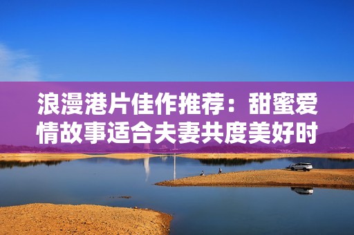 浪漫港片佳作推荐：甜蜜爱情故事适合夫妻共度美好时光