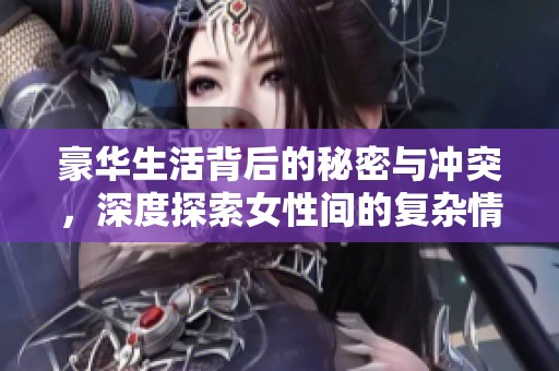 豪华生活背后的秘密与冲突，深度探索女性间的复杂情感关系